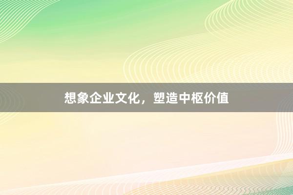 想象企业文化，塑造中枢价值