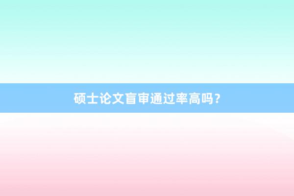 硕士论文盲审通过率高吗？