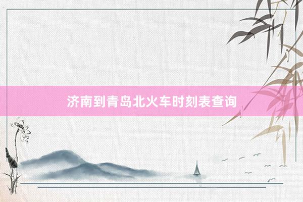 济南到青岛北火车时刻表查询