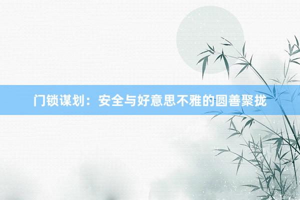 门锁谋划：安全与好意思不雅的圆善聚拢