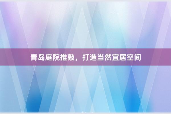 青岛庭院推敲，打造当然宜居空间