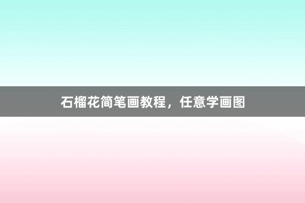 石榴花简笔画教程，任意学画图