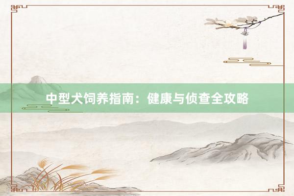 中型犬饲养指南：健康与侦查全攻略