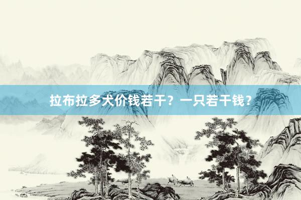 拉布拉多犬价钱若干？一只若干钱？