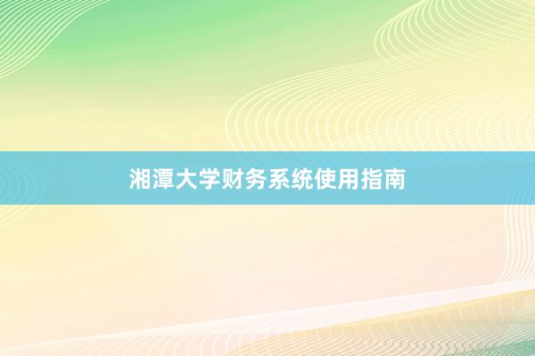 湘潭大学财务系统使用指南