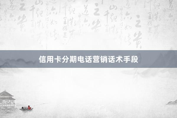 信用卡分期电话营销话术手段